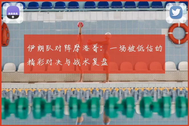伊朗队对阵摩洛哥:一场被低估的精彩对决与战术复盘