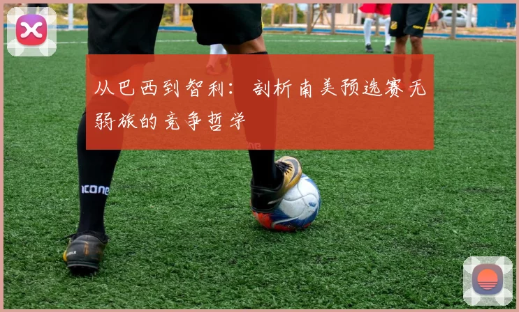 从巴西到智利:剖析南美预选赛无弱旅的竞争哲学