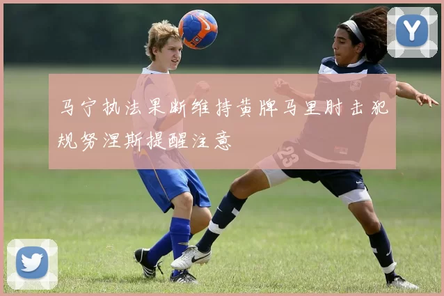 马宁执法果断维持黄牌马里肘击犯规努涅斯提醒注意