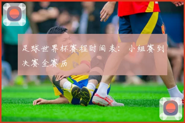 足球世界杯赛程时间表:小组赛到决赛全赛历