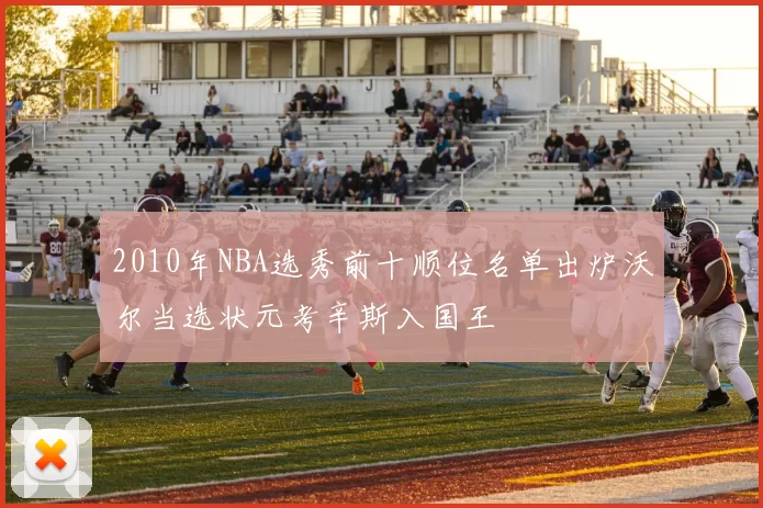 2010年NBA选秀前十顺位名单出炉沃尔当选状元考辛斯入国王