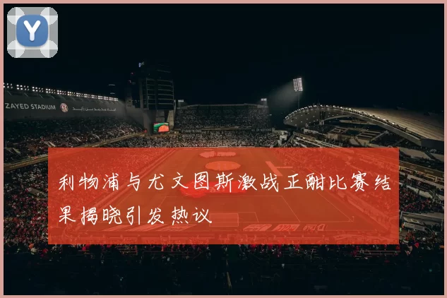 利物浦与尤文图斯激战正酣比赛结果揭晓引发热议