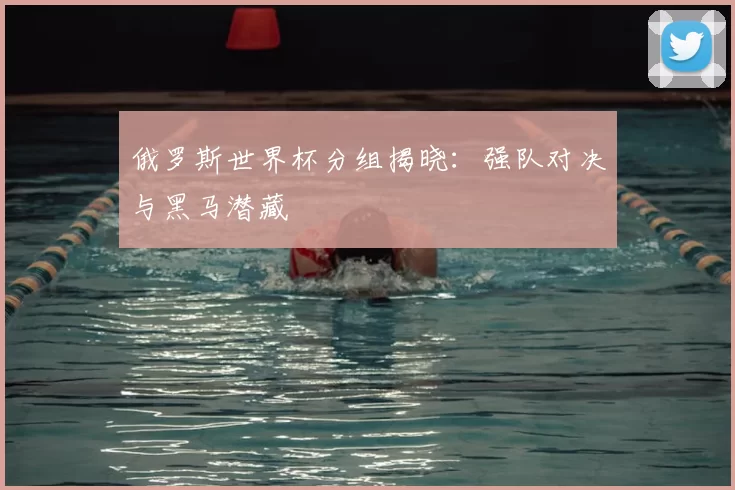 俄罗斯世界杯分组揭晓:强队对决与黑马潜藏