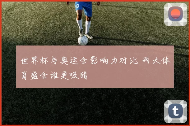 世界杯与奥运会影响力对比 两大体育盛会谁更吸睛