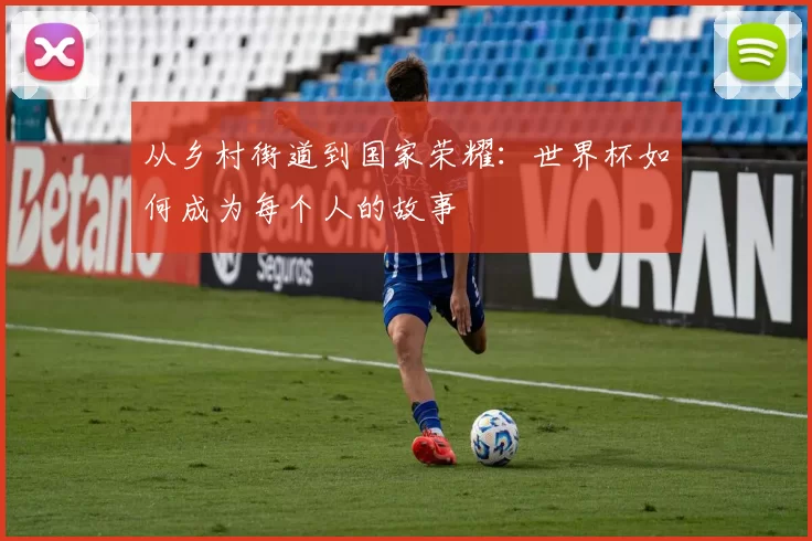 从乡村街道到国家荣耀：世界杯如何成为每个人的故事