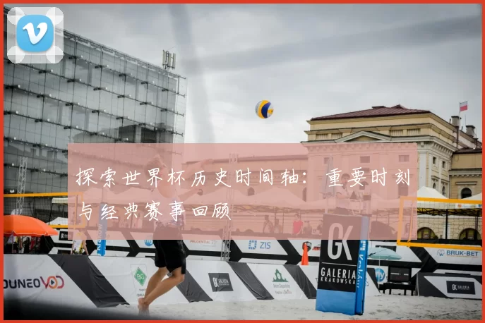 探索世界杯历史时间轴:重要时刻与经典赛事回顾