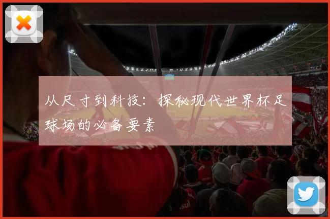 从尺寸到科技:探秘现代世界杯足球场的必备要素
