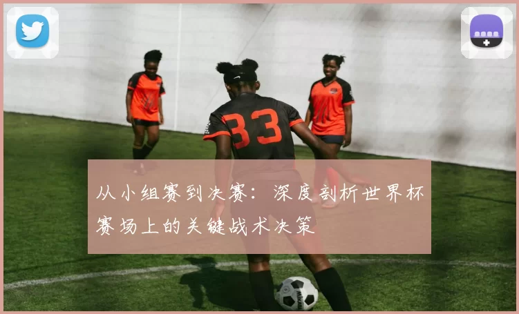 从小组赛到决赛:深度剖析世界杯赛场上的关键战术决策