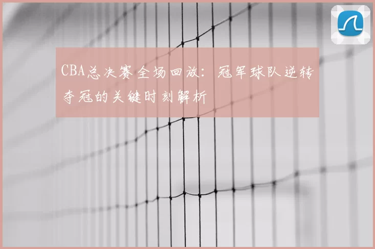 CBA总决赛全场回放:冠军球队逆转夺冠的关键时刻解析