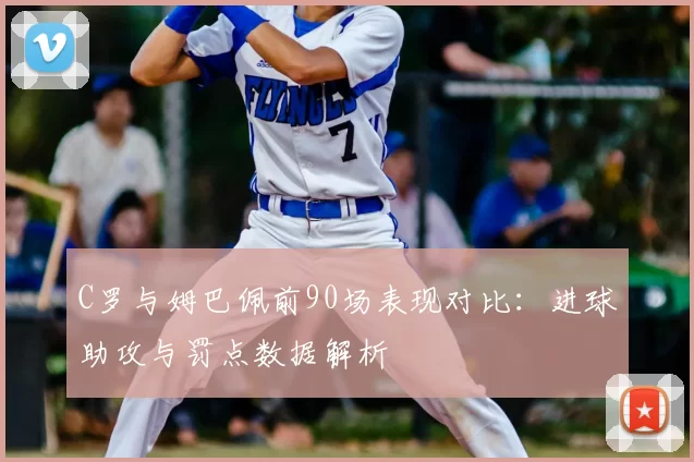 C罗与姆巴佩前90场表现对比:进球助攻与罚点数据解析