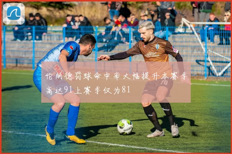 伦纳德罚球命中率大幅提升本赛季高达91上赛季仅为81