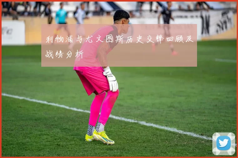 利物浦与尤文图斯历史交锋回顾及战绩分析