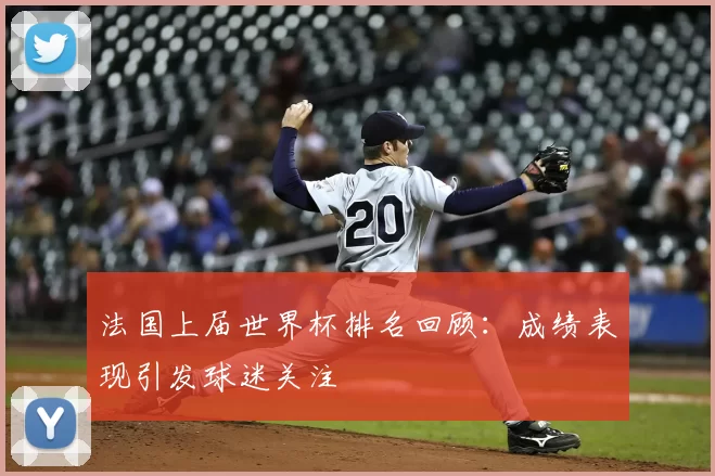 法国上届世界杯排名回顾:成绩表现引发球迷关注