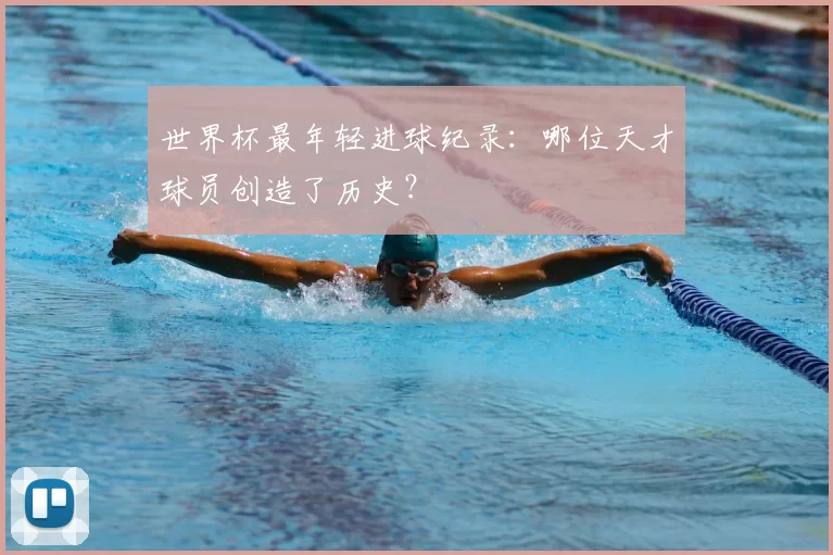 世界杯最年轻进球纪录:哪位天才球员创造了历史?
