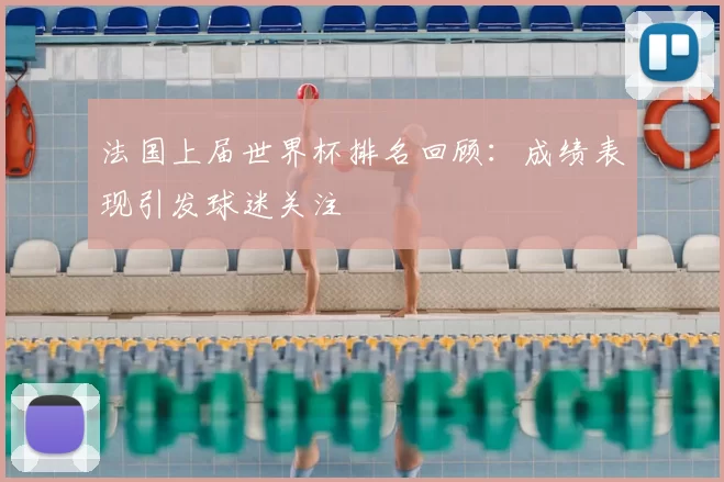 法国上届世界杯排名回顾:成绩表现引发球迷关注