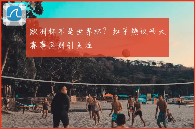欧洲杯不是世界杯?知乎热议两大赛事区别引关注