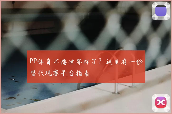 PP体育不播世界杯了？这里有一份替代观赛平台指南
