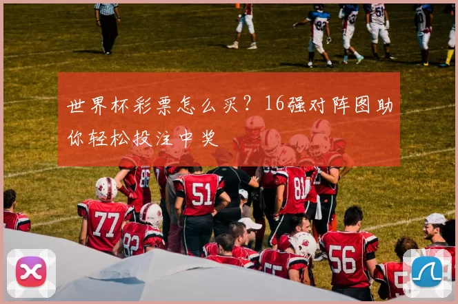 世界杯彩票怎么买？16强对阵图助你轻松投注中奖
