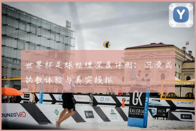 世界杯足球经理深度评测:沉浸式执教体验与真实模拟