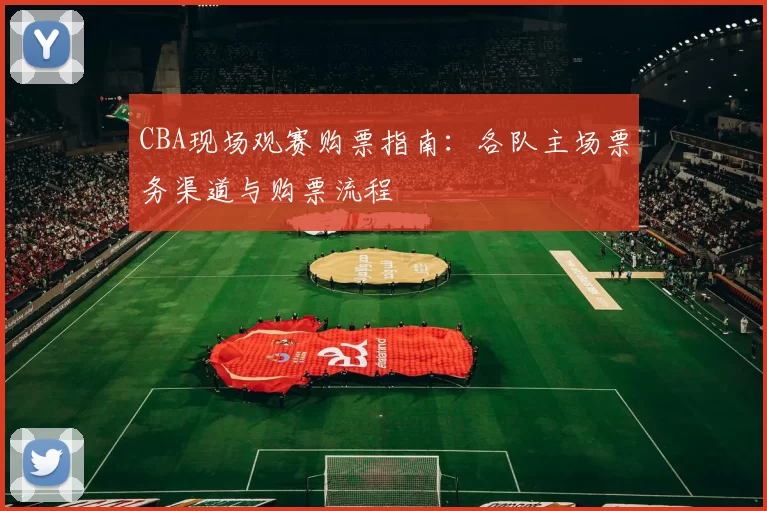 CBA现场观赛购票指南:各队主场票务渠道与购票流程