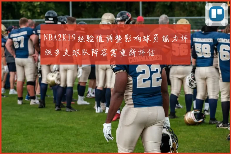 NBA2K19经验值调整影响球员能力评级多支球队阵容需重新评估