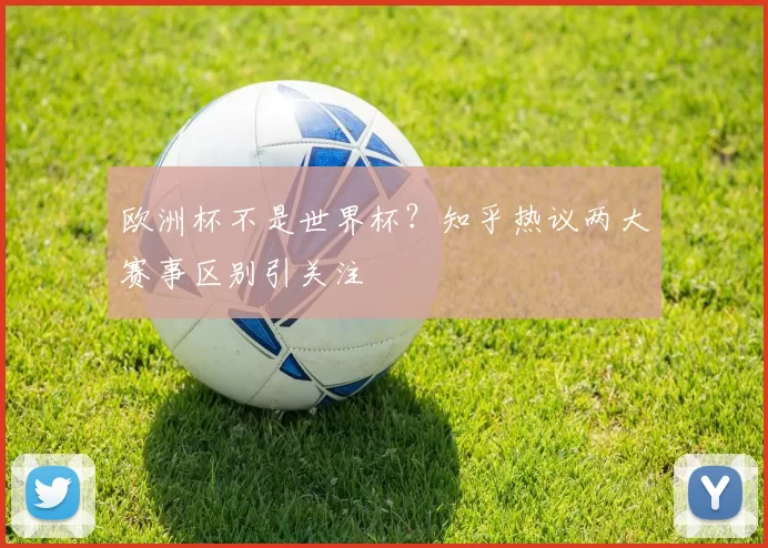 欧洲杯不是世界杯?知乎热议两大赛事区别引关注