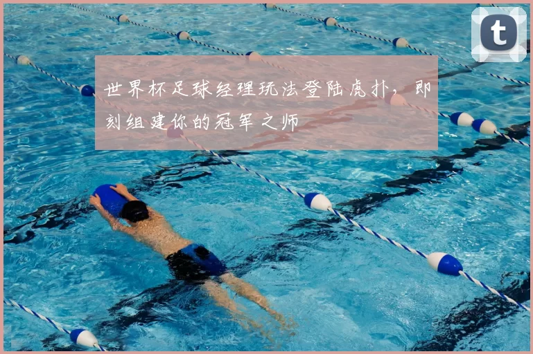 世界杯足球经理玩法登陆虎扑,即刻组建你的冠军之师
