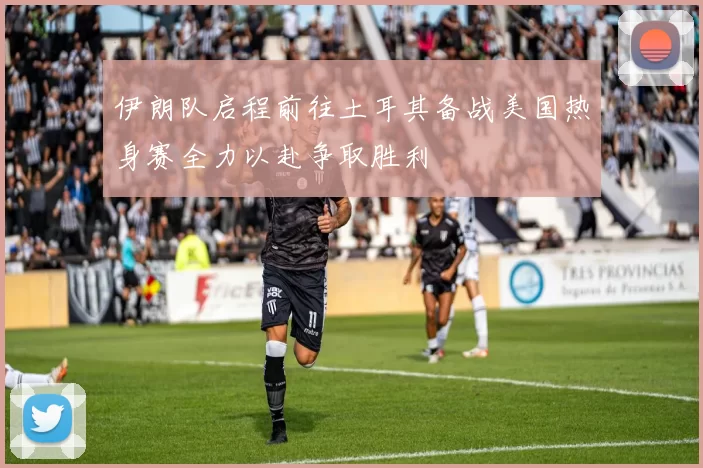 伊朗队启程前往土耳其备战美国热身赛全力以赴争取胜利