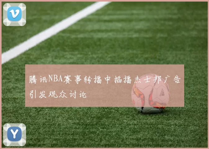 腾讯NBA赛事转播中插播杰士邦广告引发观众讨论