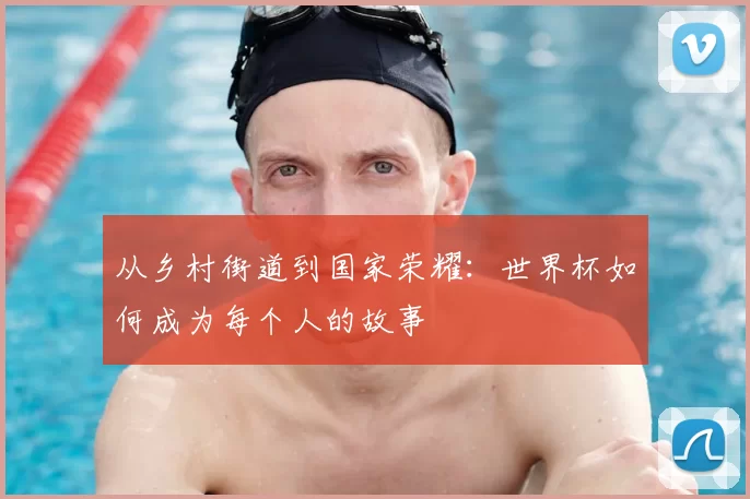 从乡村街道到国家荣耀：世界杯如何成为每个人的故事