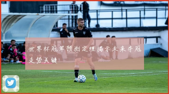 世界杯冠军预测定理揭示未来夺冠走势关键