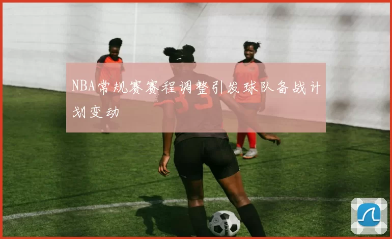 NBA常规赛赛程调整引发球队备战计划变动