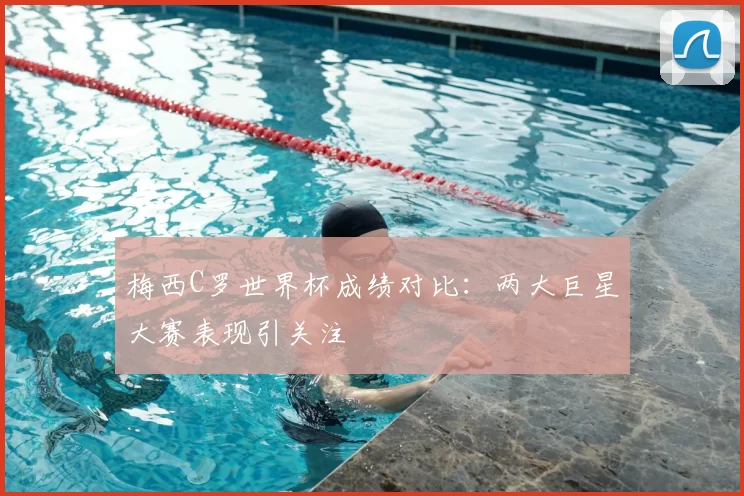 梅西C罗世界杯成绩对比:两大巨星大赛表现引关注