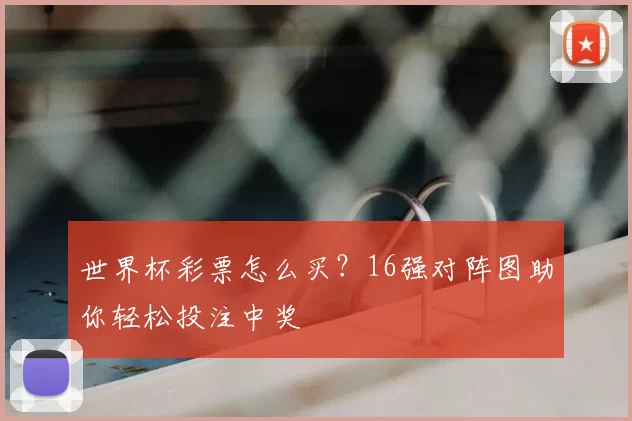 世界杯彩票怎么买？16强对阵图助你轻松投注中奖