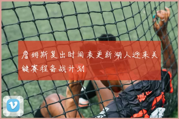 詹姆斯复出时间表更新湖人迎来关键赛程备战计划