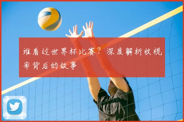 谁看过世界杯比赛?深度解析收视率背后的故事