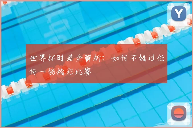 世界杯时差全解析：如何不错过任何一场精彩比赛