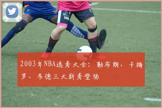 2003年NBA选秀大会:勒布朗、卡梅罗、韦德三大新秀登场
