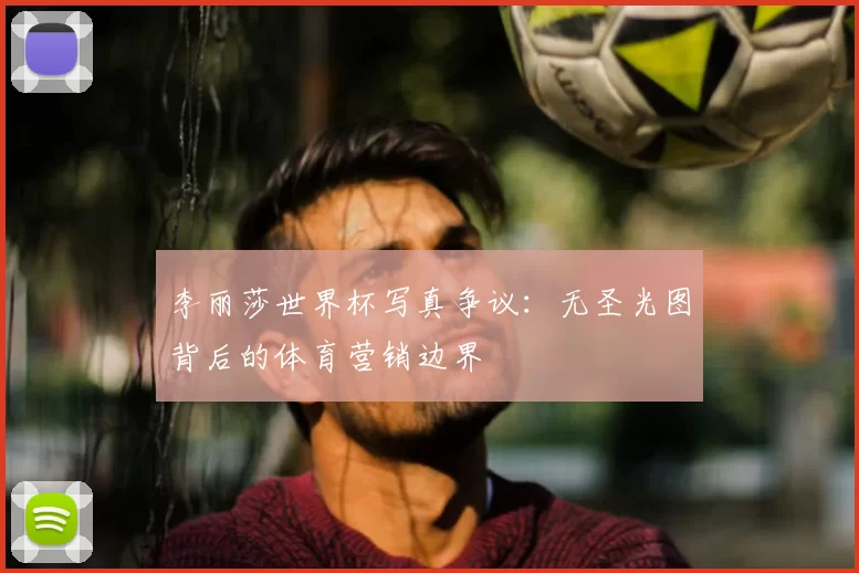李丽莎世界杯写真争议:无圣光图背后的体育营销边界