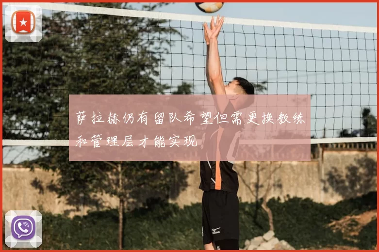 萨拉赫仍有留队希望但需更换教练和管理层才能实现