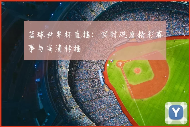 蓝球世界杯直播:实时观看精彩赛事与高清转播