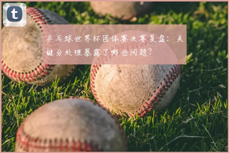 乒乓球世界杯团体赛决赛复盘:关键分处理暴露了哪些问题?