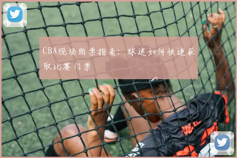 CBA现场购票指南：球迷如何快速获取比赛门票
