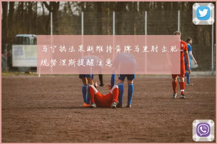 马宁执法果断维持黄牌马里肘击犯规努涅斯提醒注意
