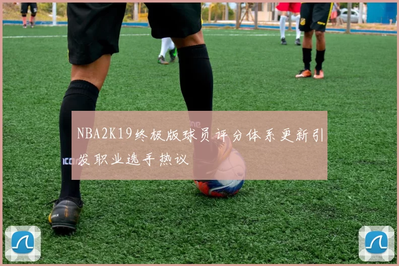 NBA2K19终极版球员评分体系更新引发职业选手热议