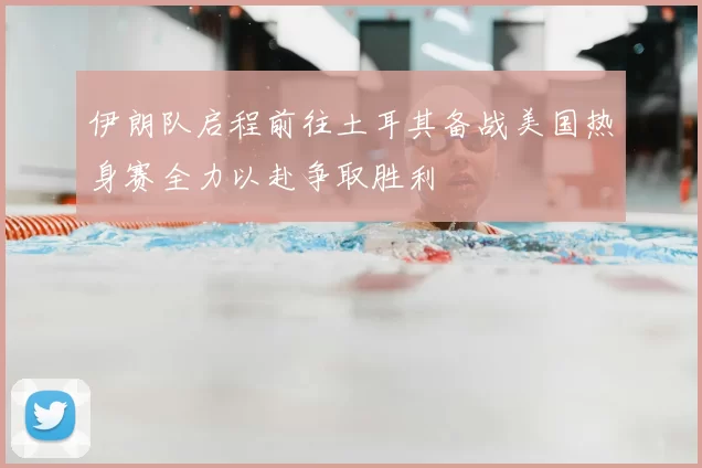 伊朗队启程前往土耳其备战美国热身赛全力以赴争取胜利