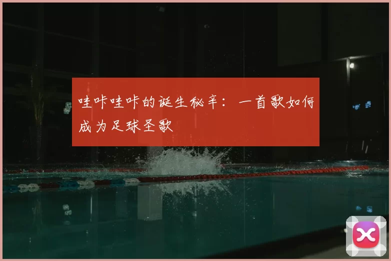 哇咔哇咔的诞生秘辛:一首歌如何成为足球圣歌