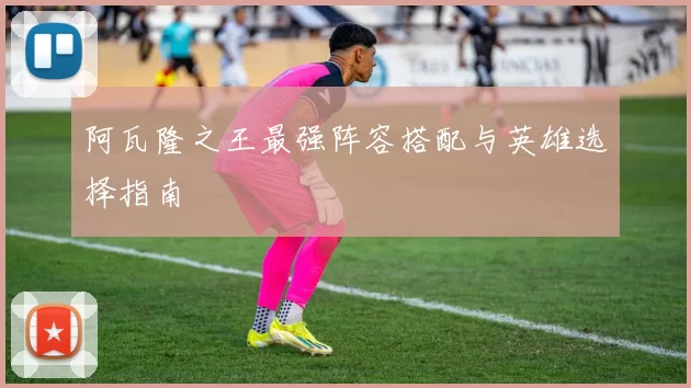 阿瓦隆之王最强阵容搭配与英雄选择指南