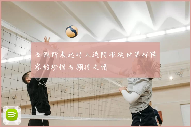 洛佩斯表达对入选阿根廷世界杯阵容的珍惜与期待之情
