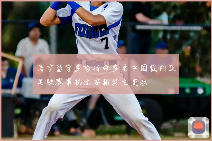 马宁留守多哈待命多名中国裁判亚足联赛事执法安排发生变动